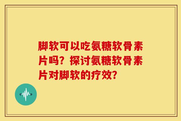 脚软可以吃氨糖软骨素片吗？探讨氨糖软骨素片对脚软的疗效？