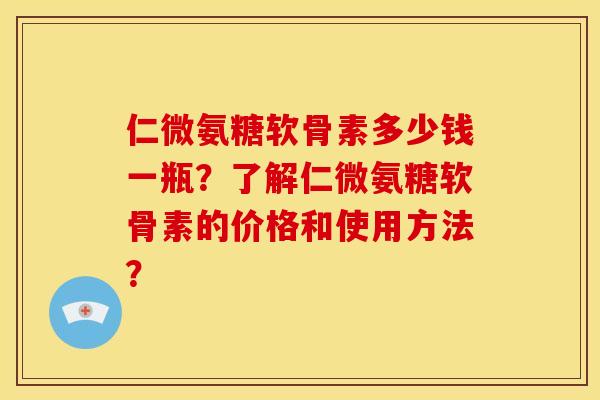仁微氨糖软骨素多少钱一瓶?了解仁微氨糖软骨素的价格和使用方法?-第1张图片-关节骑士 仁微氨糖软骨素多少钱一瓶?了解仁微氨糖软骨素的价格和使用方法?-第1张图片-关节骑士