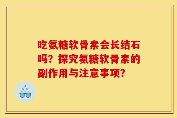 吃氨糖软骨素会长结石吗？探究氨糖软骨素的副作用与注意事项？