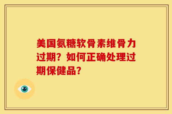美国氨糖软骨素维骨力过期？如何正确处理过期保健品？