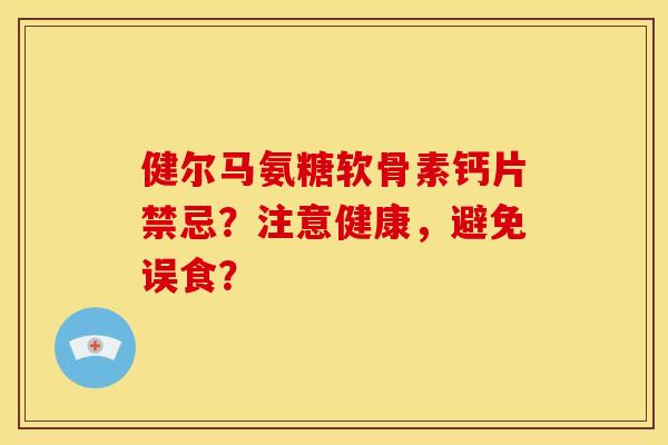 健尔马氨糖软骨素钙片禁忌?注意健康,避免误食?-第1张图片-关节骑士 健尔马氨糖软骨素钙片禁忌?注意健康,避免误食?-第1张图片-关节骑士
