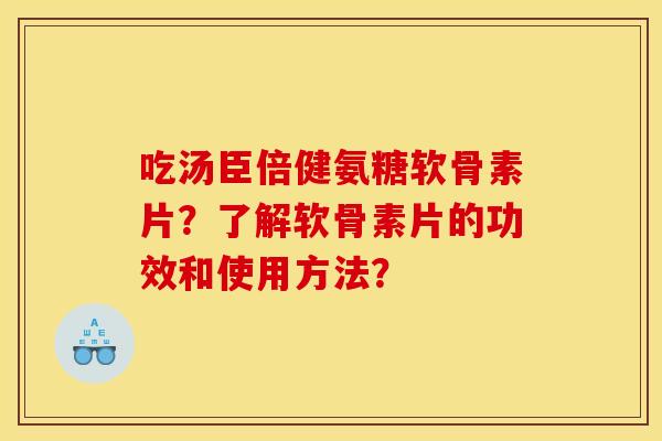 吃汤臣倍健氨糖软骨素片？了解软骨素片的功效和使用方法？-第1张图片-关节骑士