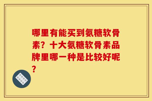哪里有能买到氨糖软骨素?十大氨糖软骨素品牌里哪一种是比较好呢?-第1张图片-关节骑士 哪里有能买到氨糖软骨素?十大氨糖软骨素品牌里哪一种是比较好呢?-第1张图片-关节骑士