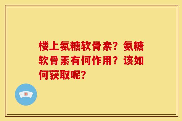 楼上氨糖软骨素？氨糖软骨素有何作用？该如何获取呢？