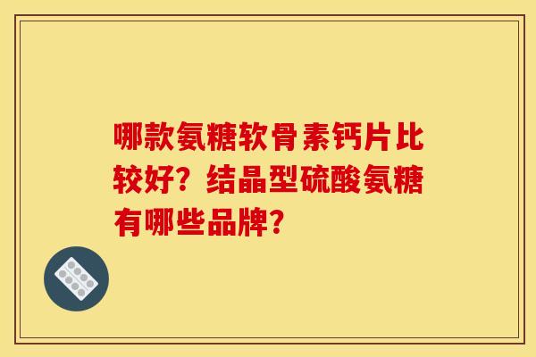 哪款氨糖软骨素钙片比较好？结晶型硫酸氨糖有哪些品牌？