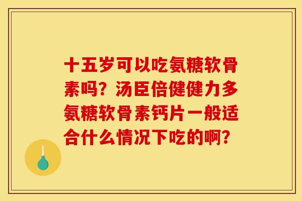 十五岁可以吃氨糖软骨素吗?汤臣倍健健力多氨糖软骨素钙片一般适合什么情况下吃的啊?-第1张图片-关节骑士 十五岁可以吃氨糖软骨素吗?汤臣倍健健力多氨糖软骨素钙片一般适合什么情况下吃的啊?-第1张图片-关节骑士