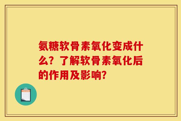 氨糖软骨素氧化变成什么？了解软骨素氧化后的作用及影响？