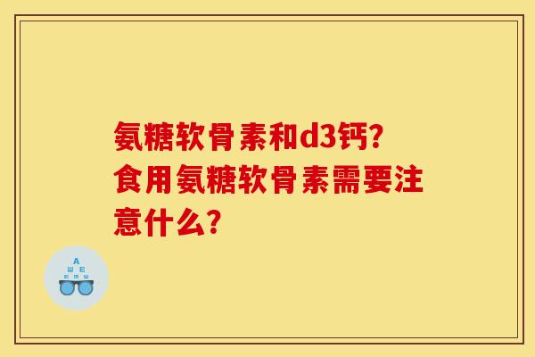 氨糖软骨素和d3钙？食用氨糖软骨素需要注意什么？
