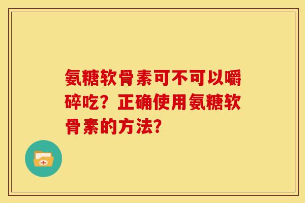 氨糖软骨素可不可以嚼碎吃？正确使用氨糖软骨素的方法？