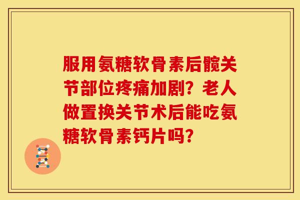 服用氨糖软骨素后髋关节部位疼痛加剧？老人做置换关节术后能吃氨糖软骨素钙片吗？