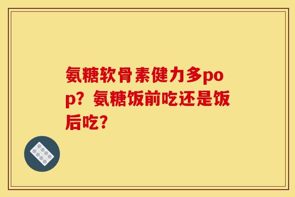 氨糖软骨素健力多pop？氨糖饭前吃还是饭后吃？