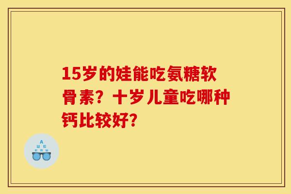 15岁的娃能吃氨糖软骨素？十岁儿童吃哪种钙比较好？