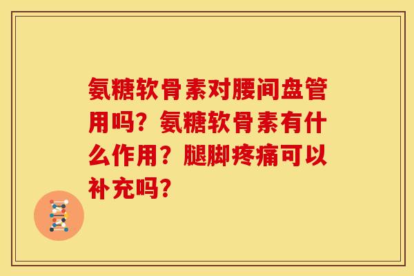 氨糖软骨素对腰间盘管用吗？氨糖软骨素有什么作用？腿脚疼痛可以补充吗？