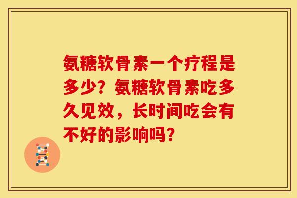 氨糖软骨素一个疗程是多少？氨糖软骨素吃多久见效，长时间吃会有不好的影响吗？
