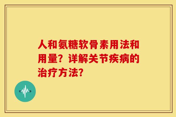 人和氨糖软骨素用法和用量？详解关节疾病的治疗方法？