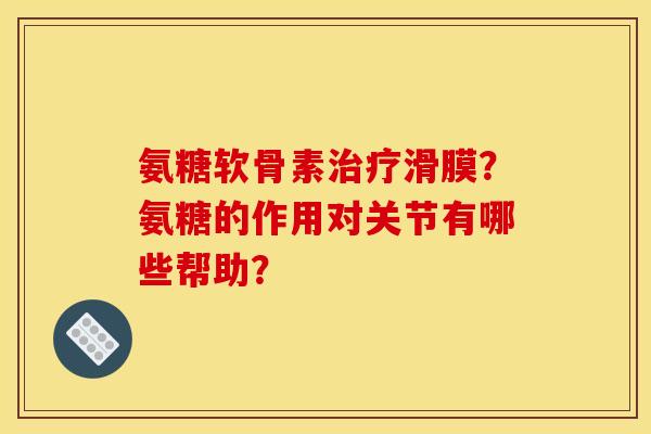 氨糖软骨素治疗滑膜？氨糖的作用对关节有哪些帮助？-第1张图片-关节骑士