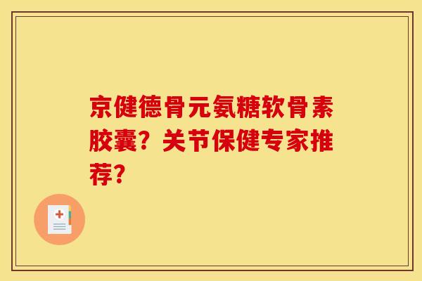 京健德骨元氨糖软骨素胶囊？关节保健专家推荐？