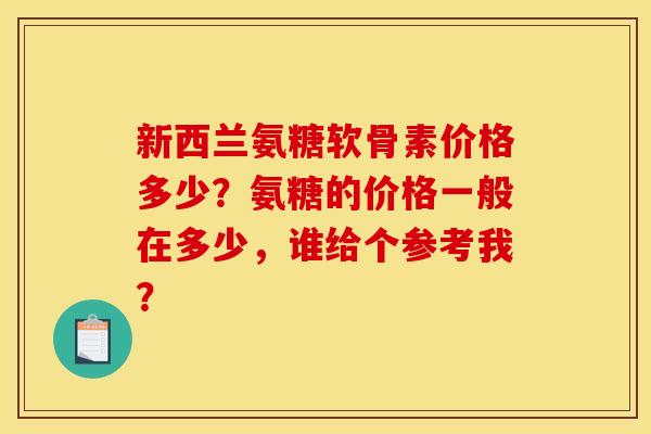 新西兰氨糖软骨素价格多少？氨糖的价格一般在多少，谁给个参考我？