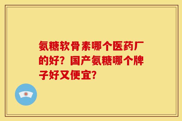 氨糖软骨素哪个医药厂的好？国产氨糖哪个牌子好又便宜？