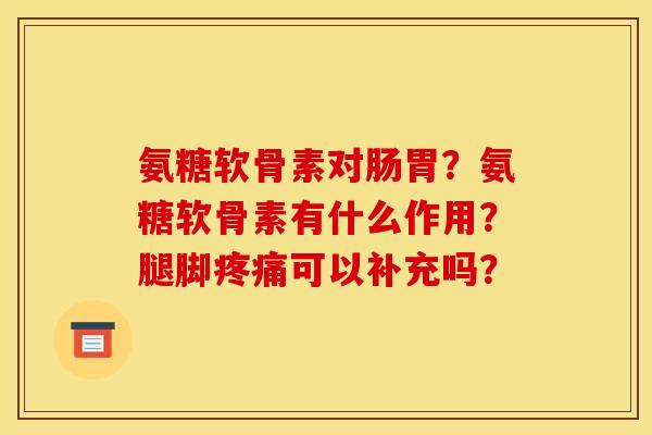 氨糖软骨素对肠胃？氨糖软骨素有什么作用？腿脚疼痛可以补充吗？-第1张图片-关节骑士