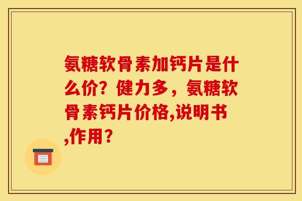 氨糖软骨素加钙片是什么价？健力多，氨糖软骨素钙片价格,说明书,作用？