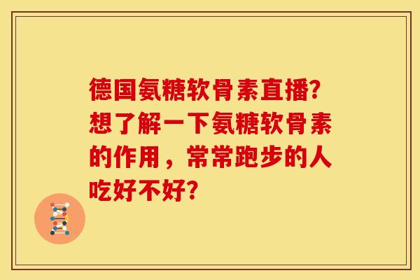 德国氨糖软骨素直播？想了解一下氨糖软骨素的作用，常常跑步的人吃好不好？