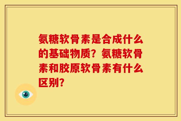 氨糖软骨素是合成什么的基础物质？氨糖软骨素和胶原软骨素有什么区别？
