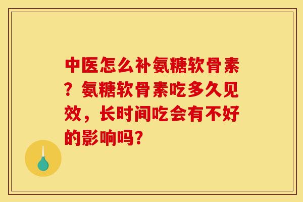 中医怎么补氨糖软骨素？氨糖软骨素吃多久见效，长时间吃会有不好的影响吗？