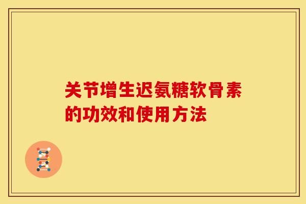 关节增生迟氨糖软骨素的功效和使用方法-第1张图片-关节骑士
