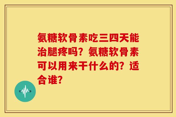 氨糖软骨素吃三四天能治腿疼吗？氨糖软骨素可以用来干什么的？适合谁？-第1张图片-关节骑士