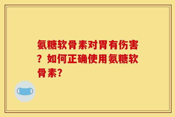 氨糖软骨素对胃有伤害？如何正确使用氨糖软骨素？