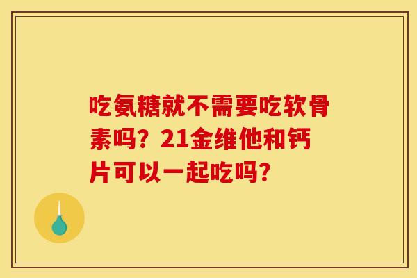 吃氨糖就不需要吃软骨素吗？21金维他和钙片可以一起吃吗？