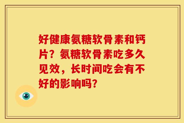 好健康氨糖软骨素和钙片？氨糖软骨素吃多久见效，长时间吃会有不好的影响吗？-第1张图片-关节骑士
