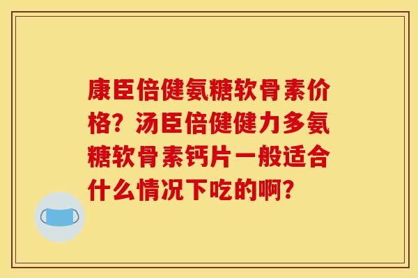 康臣倍健氨糖软骨素价格？汤臣倍健健力多氨糖软骨素钙片一般适合什么情况下吃的啊？-第1张图片-关节骑士