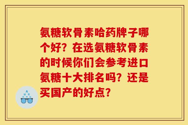 氨糖软骨素哈药牌子哪个好？在选氨糖软骨素的时候你们会参考进口氨糖十大排名吗？还是买国产的好点？