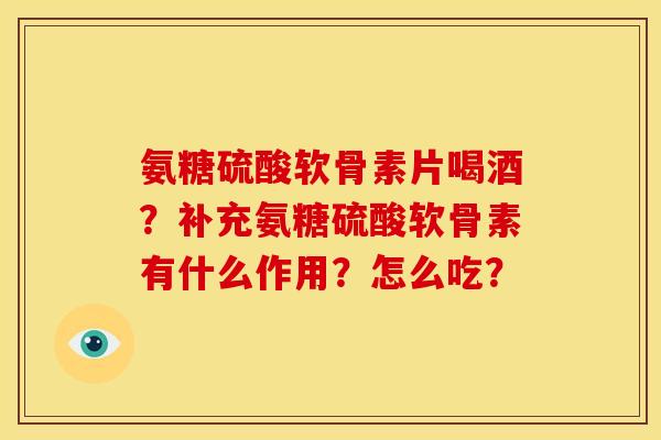 氨糖硫酸软骨素片喝酒？补充氨糖硫酸软骨素有什么作用？怎么吃？