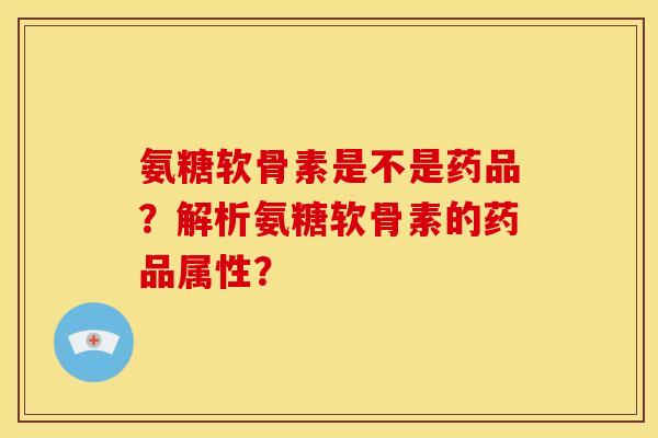 氨糖软骨素是不是药品？解析氨糖软骨素的药品属性？