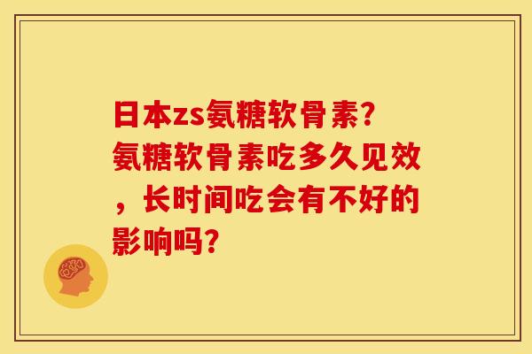 日本zs氨糖软骨素？氨糖软骨素吃多久见效，长时间吃会有不好的影响吗？-第1张图片-关节骑士