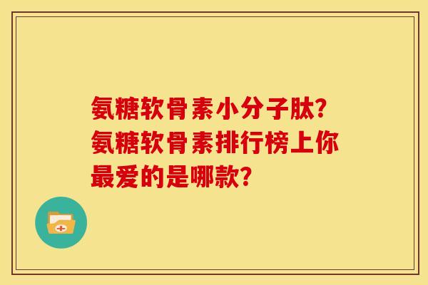 氨糖软骨素小分子肽？氨糖软骨素排行榜上你最爱的是哪款？-第1张图片-关节骑士