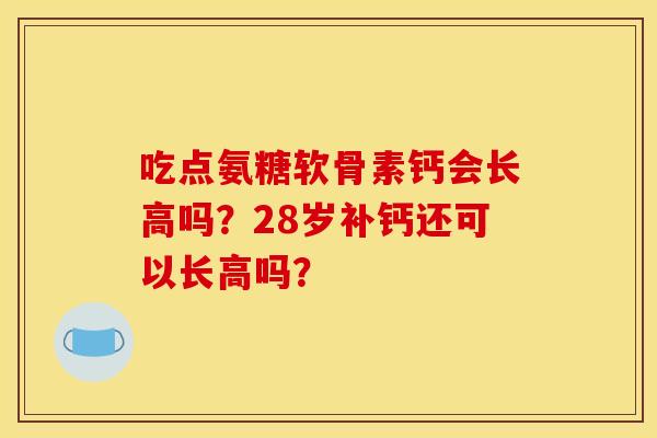 吃点氨糖软骨素钙会长高吗？28岁补钙还可以长高吗？