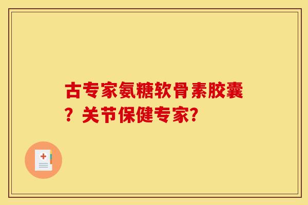 古专家氨糖软骨素胶囊？关节保健专家？