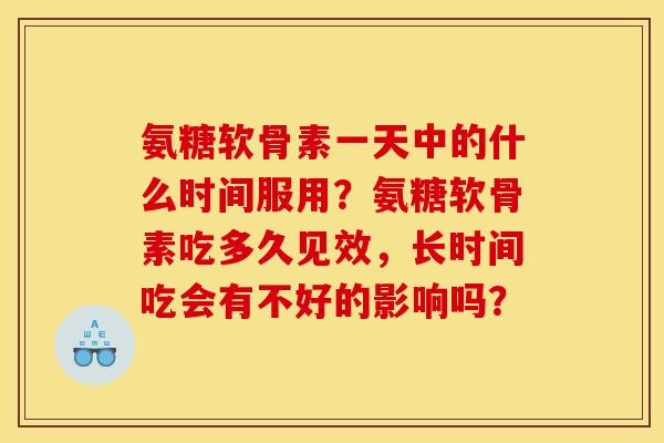 氨糖软骨素一天中的什么时间服用？氨糖软骨素吃多久见效，长时间吃会有不好的影响吗？