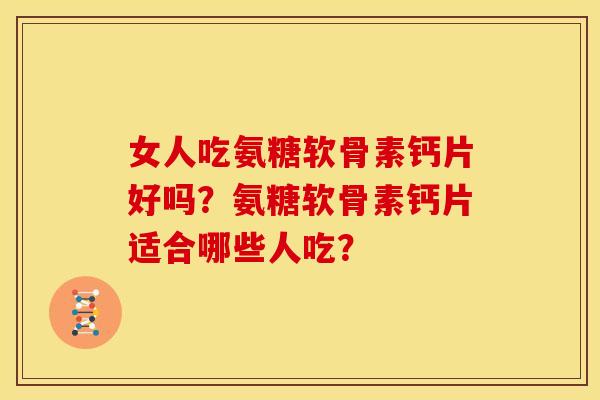女人吃氨糖软骨素钙片好吗?氨糖软骨素钙片适合哪些人吃?-第1张图片-关节骑士 女人吃氨糖软骨素钙片好吗?氨糖软骨素钙片适合哪些人吃?-第1张图片-关节骑士