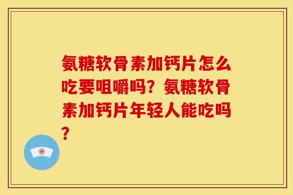 氨糖软骨素加钙片怎么吃要咀嚼吗？氨糖软骨素加钙片年轻人能吃吗？-第1张图片-关节骑士