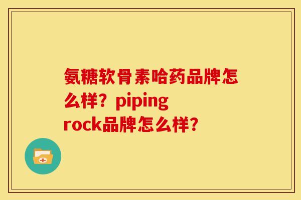 氨糖软骨素哈药品牌怎么样？piping rock品牌怎么样？-第1张图片-关节骑士