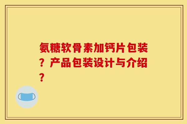 氨糖软骨素加钙片包装？产品包装设计与介绍？