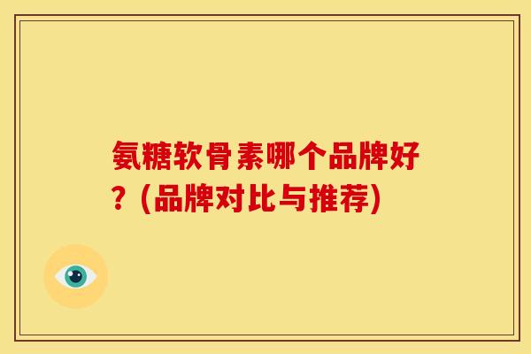 氨糖软骨素哪个品牌好？(品牌对比与推荐)