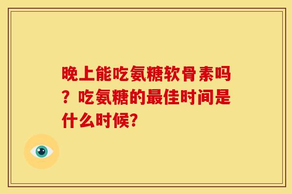 晚上能吃氨糖软骨素吗？吃氨糖的最佳时间是什么时候？-第1张图片-关节骑士