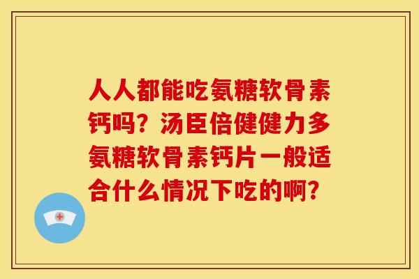 人人都能吃氨糖软骨素钙吗？汤臣倍健健力多氨糖软骨素钙片一般适合什么情况下吃的啊？
