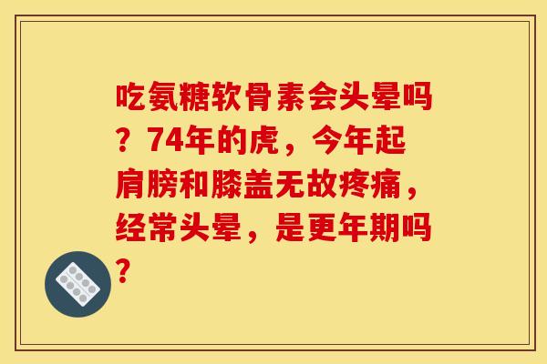 吃氨糖软骨素会头晕吗？74年的虎，今年起肩膀和膝盖无故疼痛，经常头晕，是更年期吗？